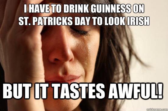 I have to drink Guinness on 
St. Patricks Day to look Irish But it tastes awful! - I have to drink Guinness on 
St. Patricks Day to look Irish But it tastes awful!  FirstWorldProblems