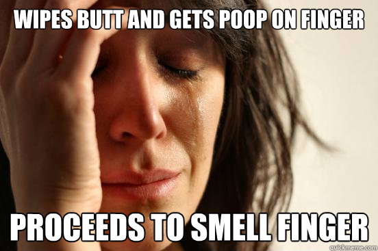 Wipes butt and gets poop on finger proceeds to smell finger  First World Problems
