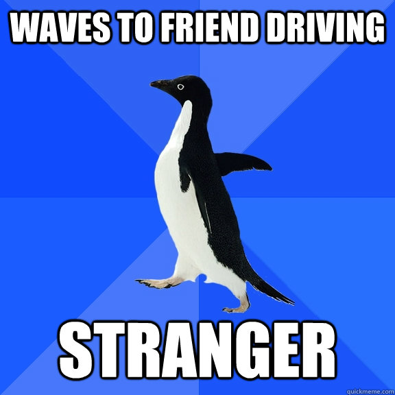 waves to friend driving stranger  Socially Awkward Penguin