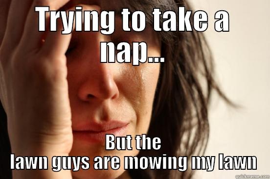 TRYING TO TAKE A NAP... BUT THE LAWN GUYS ARE MOWING MY LAWN First World Problems