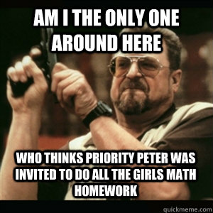 Am i the only one around here Who thinks Priority Peter was invited to do all the girls math homework  - Am i the only one around here Who thinks Priority Peter was invited to do all the girls math homework   Misc