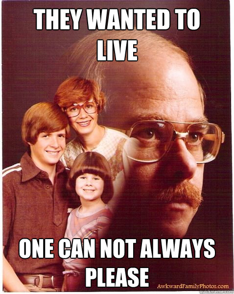 They wanted to 
live one can not always please  Vengeance Dad