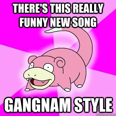 There's this really funny new song Gangnam Style  Slowpoke
