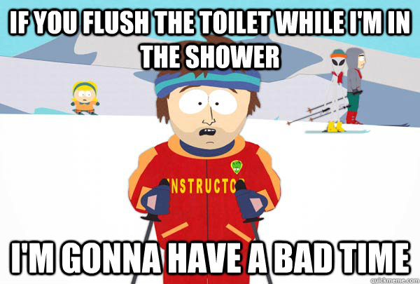 if you flush the toilet while i'm in the shower i'm gonna have a bad time  Super Cool Ski Instructor