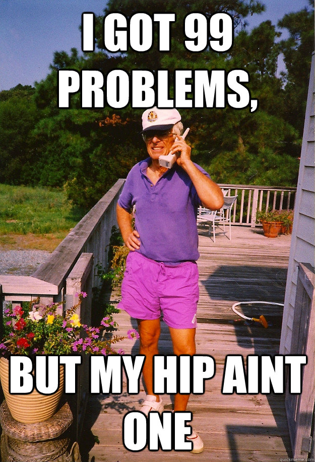 I got 99 Problems, but my hip aint one - I got 99 Problems, but my hip aint one  99 Problems Grandpa