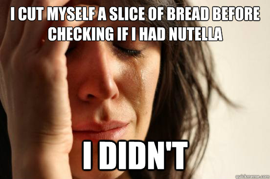 I cut myself a slice of bread before checking if I had nutella I didn't  First World Problems