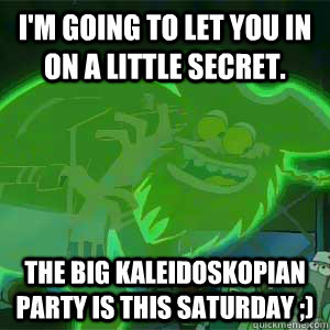 i'm going to let you in on a little secret. the big kaleidoskopian party is this saturday ;)  9gag