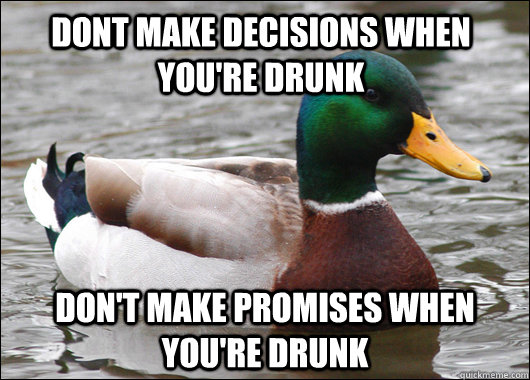 Dont make decisions when you're drunk Don't make promises when you're drunk  Actual Advice Mallard