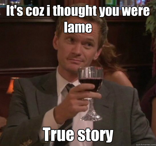 It's coz i thought you were lame True story - It's coz i thought you were lame True story  Barney