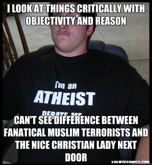 i look at things critically with objectivity and reason can't see difference between fanatical muslim terrorists and the nice christian lady next door  Scumbag Atheist