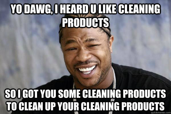 Yo dawg, i heard u like cleaning products so i got you some cleaning products to clean up your cleaning products  Xibit math