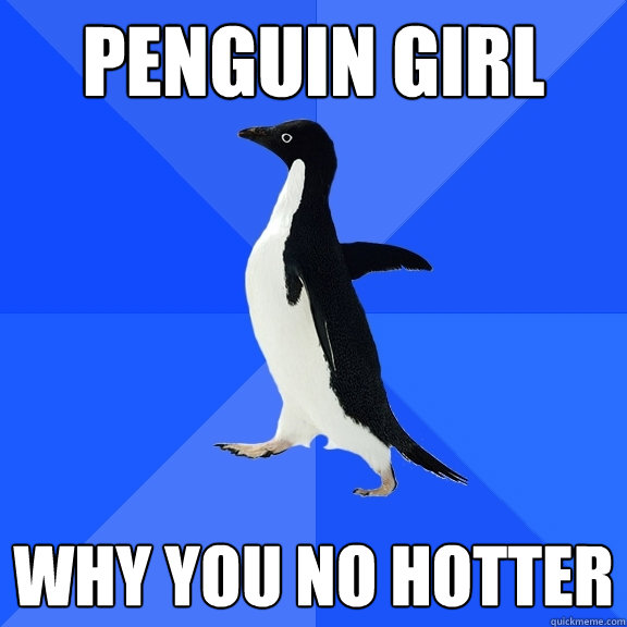 Penguin girl Why you no hotter  Socially Awkward Penguin
