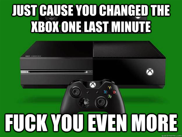Just cause you changed the xbox one last minute fuck you even more  Scumbag Xbox One