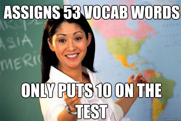 Assigns 53 vocab words Only puts 10 on the test  Unhelpful High School Teacher