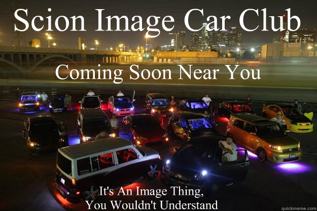 Scion Image Car Club Coming Soon Near You It's An Image Thing,
You Wouldn't Understand - Scion Image Car Club Coming Soon Near You It's An Image Thing,
You Wouldn't Understand  Scion Image Car Club