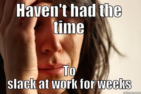 HAVEN'T HAD THE TIME TO SLACK AT WORK FOR WEEKS First World Problems