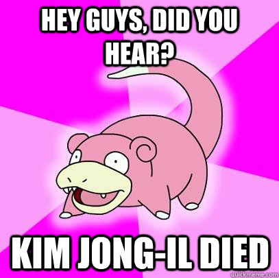 hey guys, did you hear? Kim Jong-il died  Slowpoke