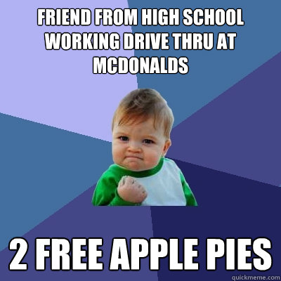 Friend from high school working drive thru at mcdonalds 2 free apple pies - Friend from high school working drive thru at mcdonalds 2 free apple pies  Success Kid