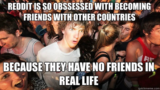 Reddit is so obssessed with becoming friends with other countries Because they have no friends in real life  Sudden Clarity Clarence