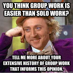 You think group work is easier than solo work? Tell me more about your extensive history of group work that informs this opinion.  Condescending Wonka