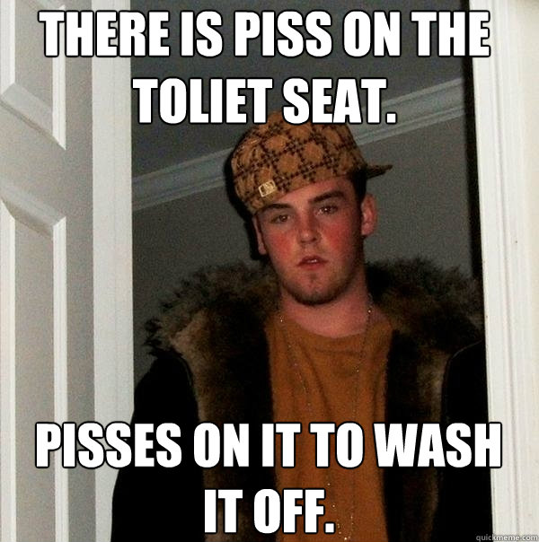 There is piss on the toliet seat. Pisses on it to wash it off.  Scumbag Steve