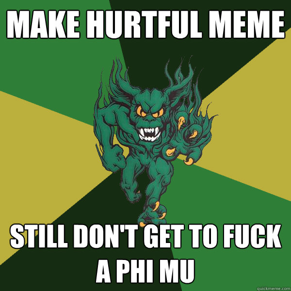 Make hurtful meme still don't get to fuck a Phi mu  Green Terror