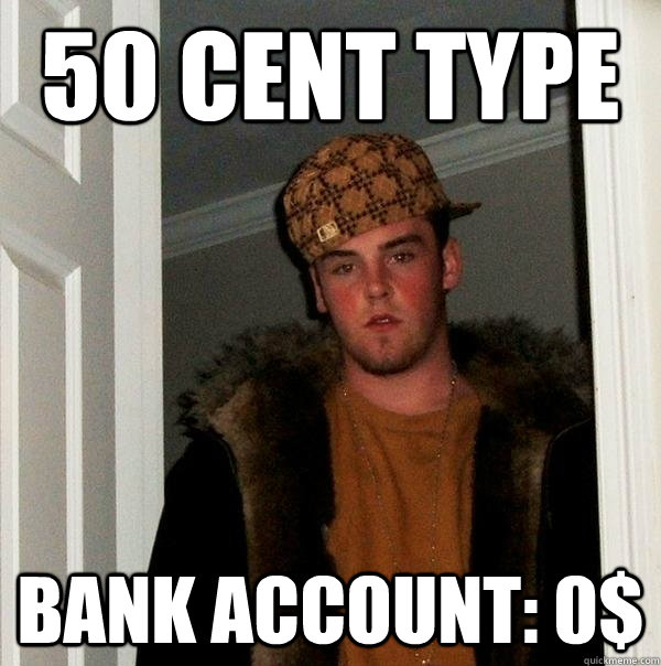 50 cent type
 Bank Account: 0$  Scumbag Steve