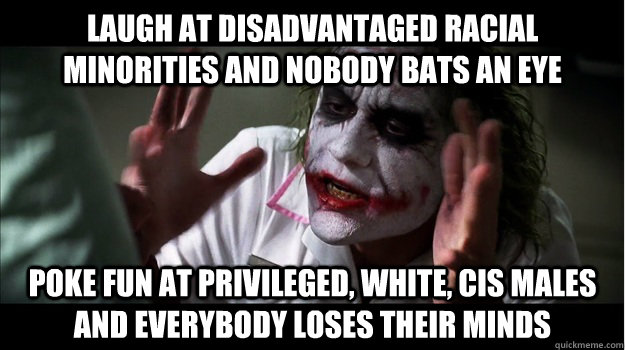 LAUGH AT DISADVANTAGED RACIAL MINORITIES AND NOBODY BATS AN EYE POKE FUN AT PRIVILEGED, WHITE, CIS MALES AND EVERYBODY LOSES THEIR MINDS  Joker Mind Loss