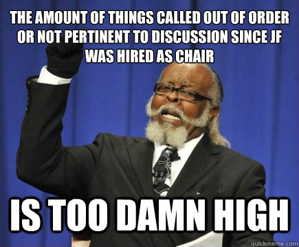 the amount of things called out of order or not pertinent to discussion since JF was hired as chair is too damn high  Too Damn High
