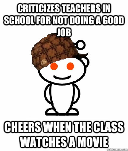 Criticizes teachers in school for not doing a good job Cheers when the class watches a movie  Scumbag Redditor