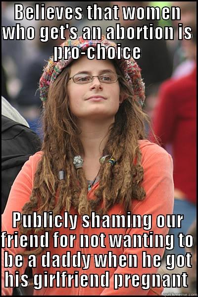 BELIEVES THAT WOMEN WHO GET'S AN ABORTION IS PRO-CHOICE PUBLICLY SHAMING OUR FRIEND FOR NOT WANTING TO BE A DADDY WHEN HE GOT HIS GIRLFRIEND PREGNANT  College Liberal