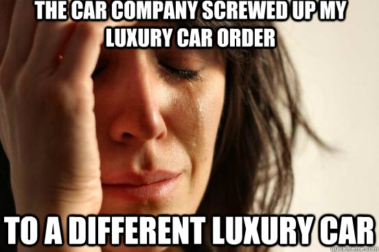 the car company screwed up my luxury car order to a different luxury car   First World Problems