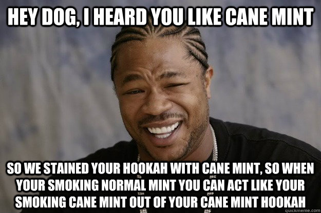 hey dog, i heard you like cane mint so we stained your hookah with cane mint, so when your smoking normal mint you can act like your smoking cane mint out of your cane mint hookah - hey dog, i heard you like cane mint so we stained your hookah with cane mint, so when your smoking normal mint you can act like your smoking cane mint out of your cane mint hookah  I heard you like sharks