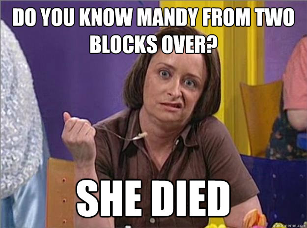 Do you know Mandy from two blocks over? She died  Debbie Downer