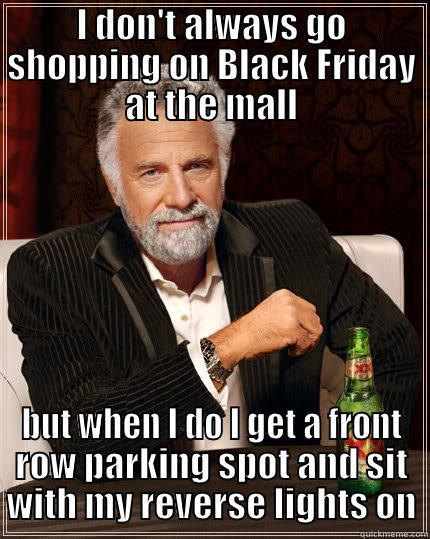 I DON'T ALWAYS GO SHOPPING ON BLACK FRIDAY AT THE MALL BUT WHEN I DO I GET A FRONT ROW PARKING SPOT AND SIT WITH MY REVERSE LIGHTS ON The Most Interesting Man In The World