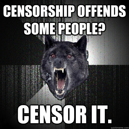 Censorship offends some people? Censor it.  Insanity Wolf