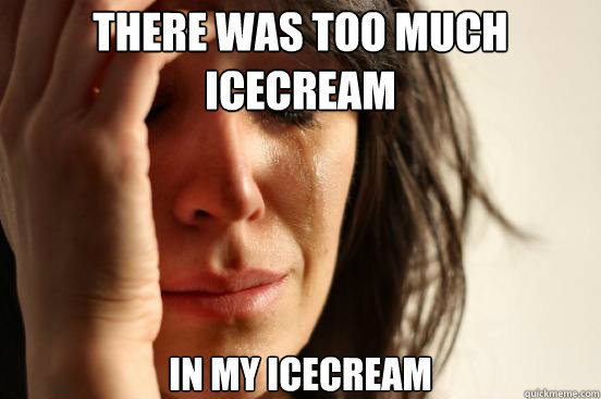 there was too much icecream in my icecream  First World Problems