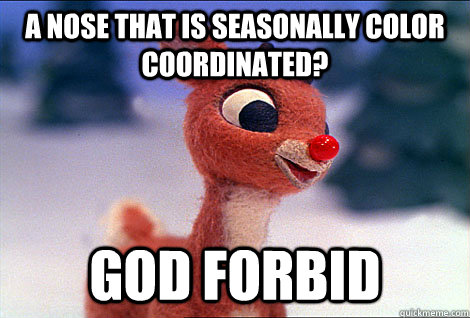 A nose that is seasonally color coordinated?  GOD FORBID  Condescending Rudolph