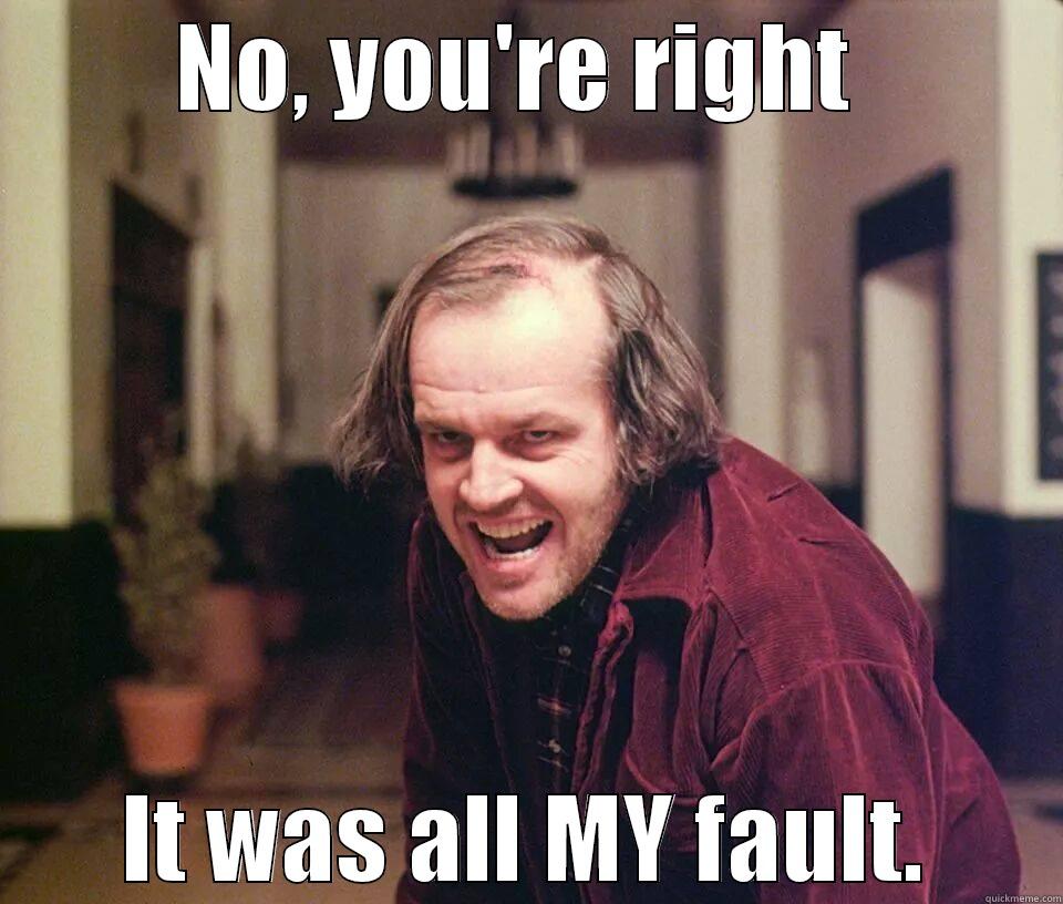 NO, YOU'RE RIGHT  IT WAS ALL MY FAULT. Misc