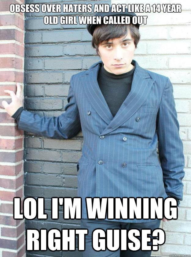 Obsess over haters and act like a 14 year old girl when called out lol I'm winning right guise? - Obsess over haters and act like a 14 year old girl when called out lol I'm winning right guise?  Hipster Alejandro