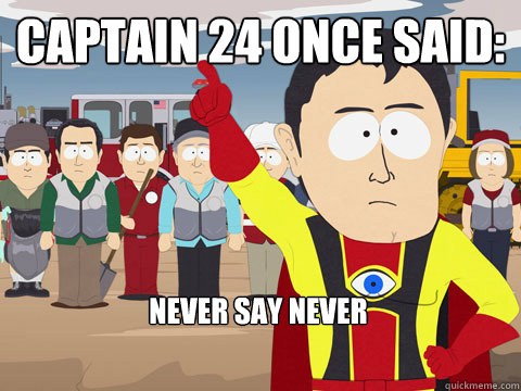 Captain 24 once said: Never say never  Captain Hindsight