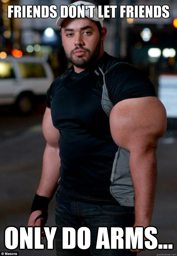 Friends don't let friends Only do arms...  Friends dont let friends only do arms
