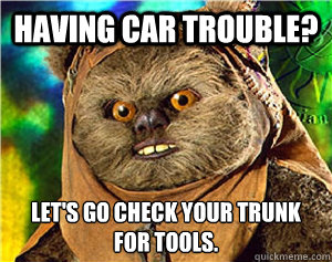 Having car trouble? Let's go check your trunk for tools.
  Rape Ewok