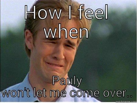 HOW I FEEL WHEN PAULY WON'T LET ME COME OVER.. 1990s Problems
