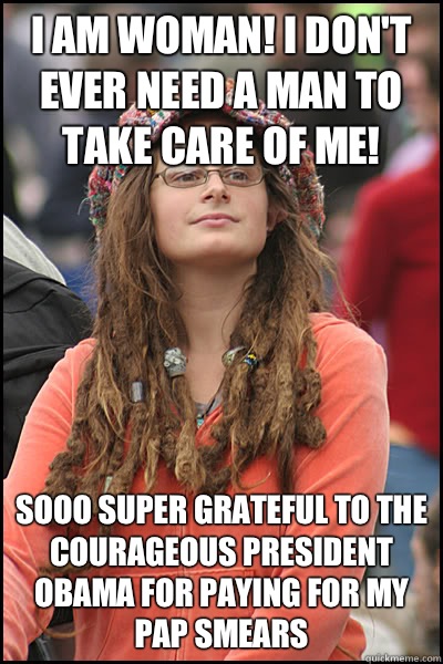 I am woman! I don't ever need a man to take care of me! SOOO super grateful to the courageous president Obama for paying for my pap smears  College Liberal