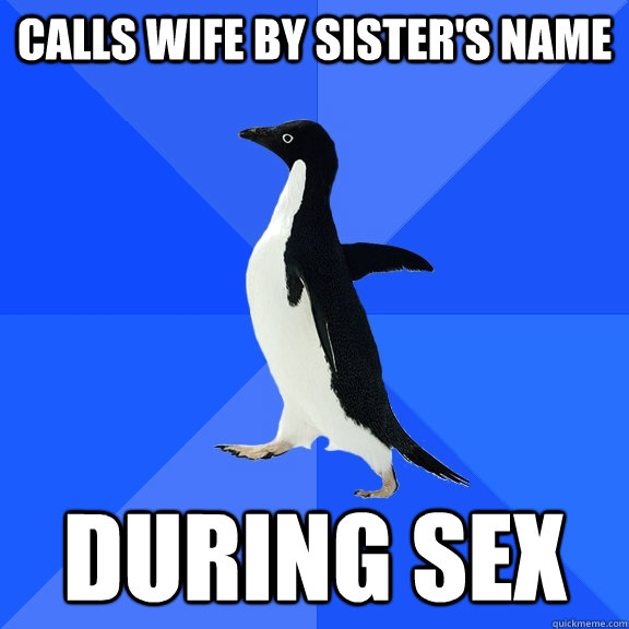 Calls wife by sister's name during sex  Socially Awkward Penguin