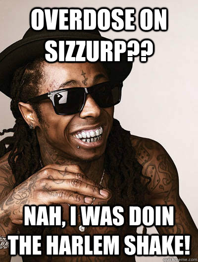 Overdose on sizzurp?? Nah, I was doin the harlem shake!  
