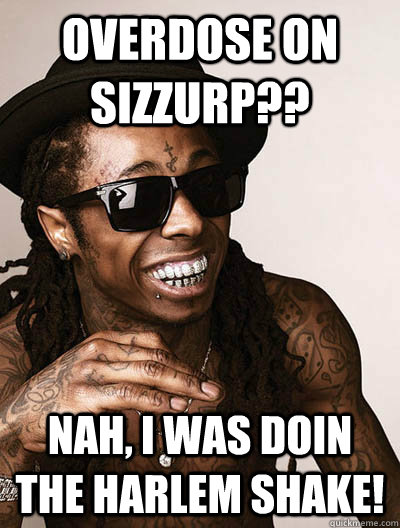 Overdose on sizzurp?? Nah, I was doin the harlem shake!  lilwayne