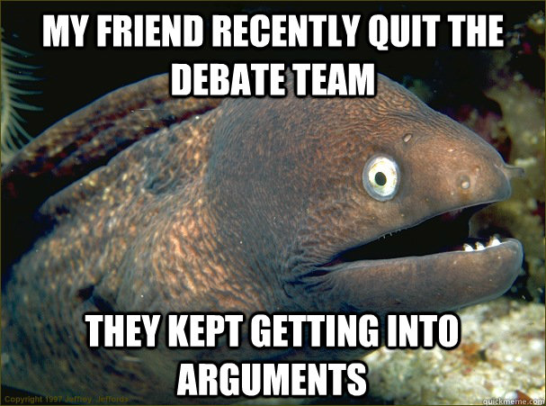 My friend recently quit the debate team they kept getting into arguments  Bad Joke Eel