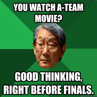 you watch a-team movie? good thinking, right before finals.  High Expectations Asian Father